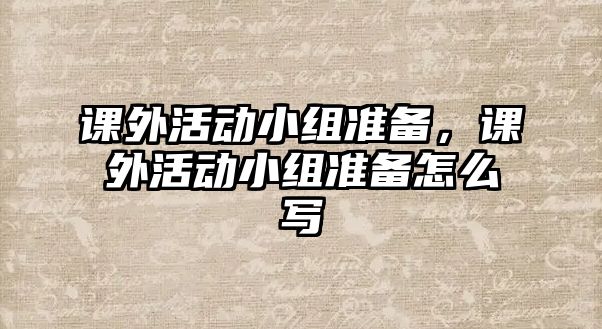 課外活動小組準備，課外活動小組準備怎么寫