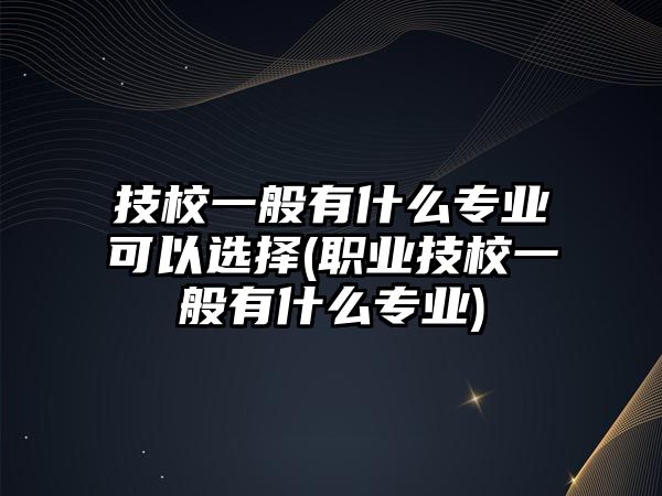 技校一般有什么專業(yè)可以選擇(職業(yè)技校一般有什么專業(yè))