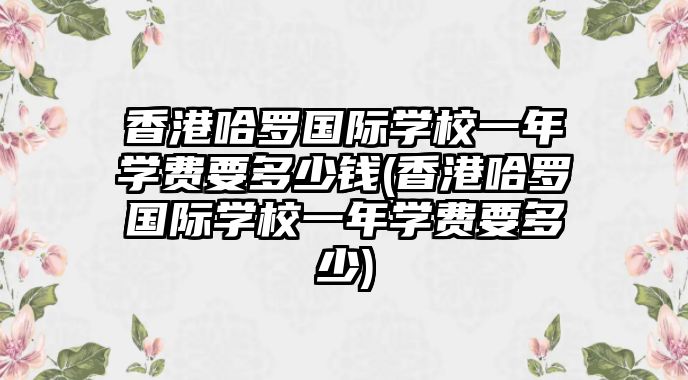 香港哈羅國際學校一年學費要多少錢(香港哈羅國際學校一年學費要多少)