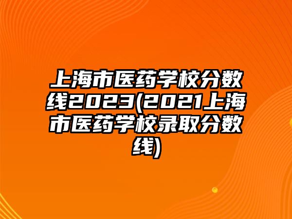 上海市醫(yī)藥學(xué)校分?jǐn)?shù)線2023(2021上海市醫(yī)藥學(xué)校錄取分?jǐn)?shù)線)