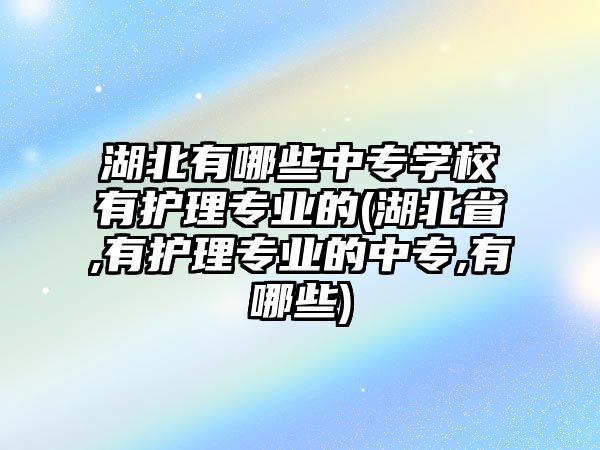 湖北有哪些中專學(xué)校有護(hù)理專業(yè)的(湖北省,有護(hù)理專業(yè)的中專,有哪些)