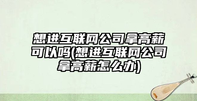 想進互聯(lián)網(wǎng)公司拿高薪可以嗎(想進互聯(lián)網(wǎng)公司拿高薪怎么辦)