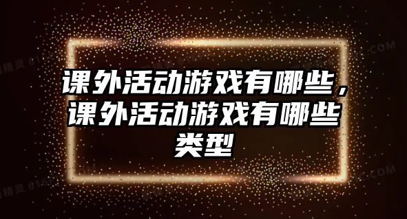 課外活動游戲有哪些，課外活動游戲有哪些類型