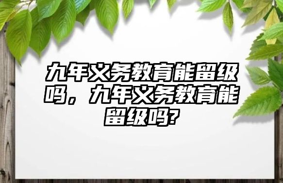 九年義務(wù)教育能留級嗎，九年義務(wù)教育能留級嗎?