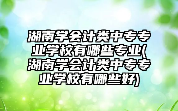 湖南學(xué)會(huì)計(jì)類中專專業(yè)學(xué)校有哪些專業(yè)(湖南學(xué)會(huì)計(jì)類中專專業(yè)學(xué)校有哪些好)