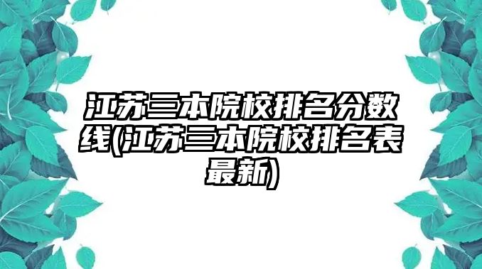 江蘇三本院校排名分數(shù)線(江蘇三本院校排名表最新)