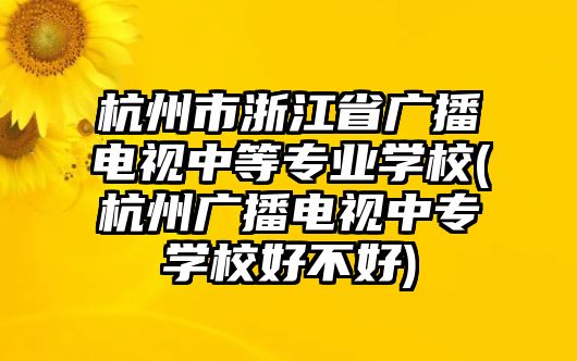 杭州市浙江省廣播電視中等專業(yè)學校(杭州廣播電視中專學校好不好)