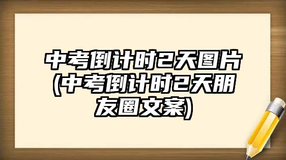 中考倒計時2天圖片(中考倒計時2天朋友圈文案)