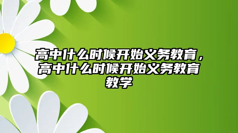 高中什么時(shí)候開始義務(wù)教育，高中什么時(shí)候開始義務(wù)教育教學(xué)