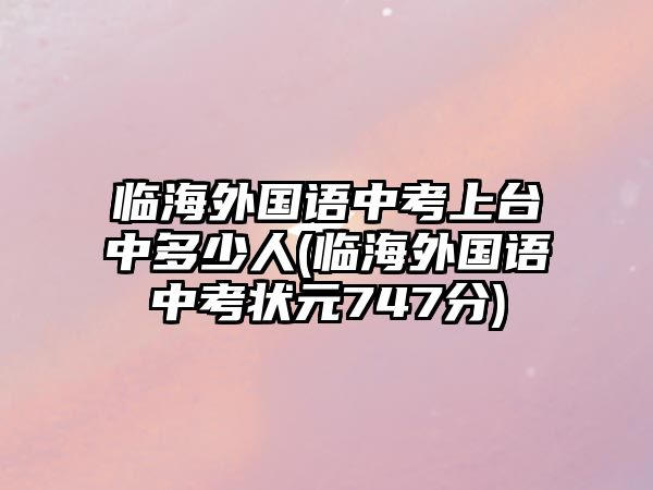 臨海外國(guó)語(yǔ)中考上臺(tái)中多少人(臨海外國(guó)語(yǔ)中考狀元747分)