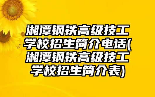 湘潭鋼鐵高級技工學校招生簡介電話(湘潭鋼鐵高級技工學校招生簡介表)