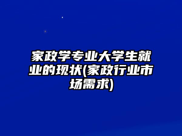 家政學(xué)專業(yè)大學(xué)生就業(yè)的現(xiàn)狀(家政行業(yè)市場需求)