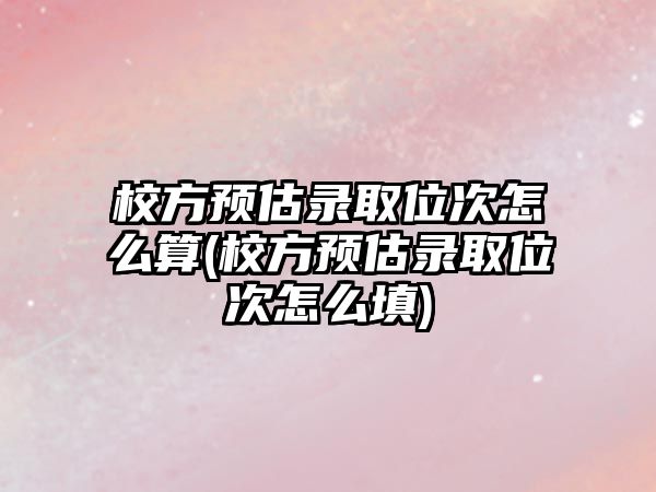 校方預估錄取位次怎么算(校方預估錄取位次怎么填)