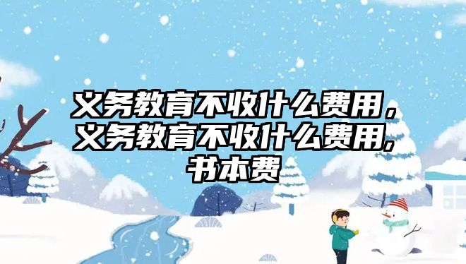 義務(wù)教育不收什么費(fèi)用，義務(wù)教育不收什么費(fèi)用,書本費(fèi)