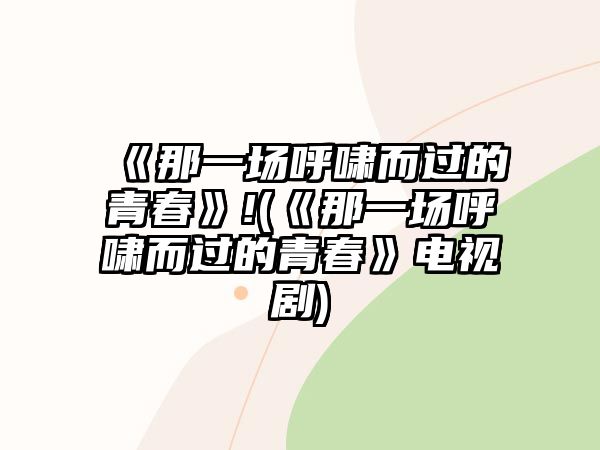 《那一場呼嘯而過的青春》!(《那一場呼嘯而過的青春》電視劇)