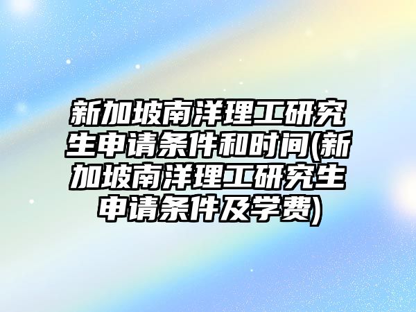 新加坡南洋理工研究生申請條件和時間(新加坡南洋理工研究生申請條件及學費)