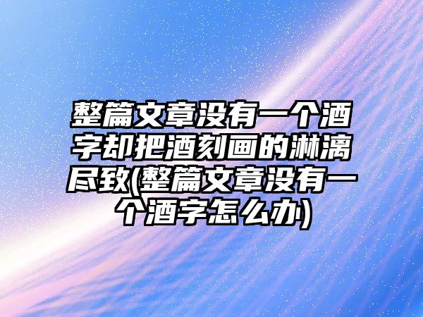 整篇文章沒(méi)有一個(gè)酒字卻把酒刻畫(huà)的淋漓盡致(整篇文章沒(méi)有一個(gè)酒字怎么辦)