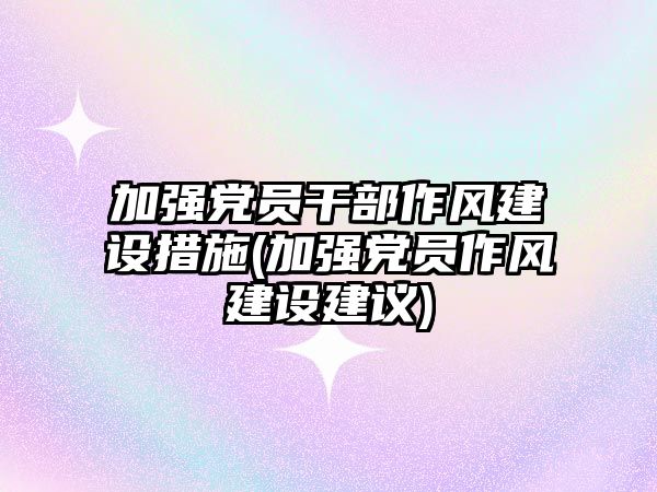 加強黨員干部作風建設措施(加強黨員作風建設建議)