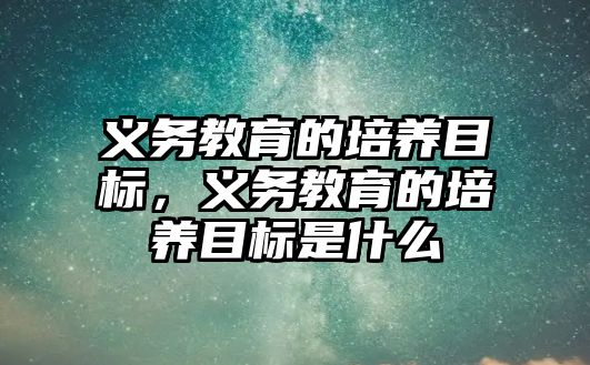 義務教育的培養(yǎng)目標，義務教育的培養(yǎng)目標是什么