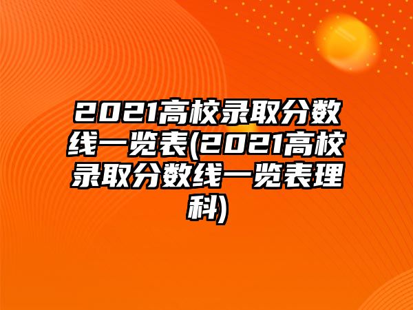 2021高校錄取分數(shù)線一覽表(2021高校錄取分數(shù)線一覽表理科)