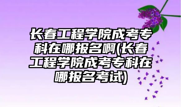 長春工程學院成考?？圃谀膱竺?長春工程學院成考專科在哪報名考試)