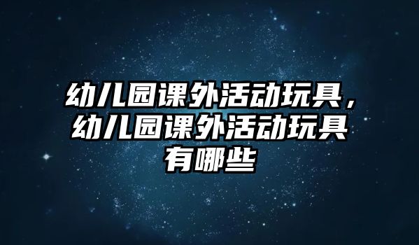 幼兒園課外活動(dòng)玩具，幼兒園課外活動(dòng)玩具有哪些