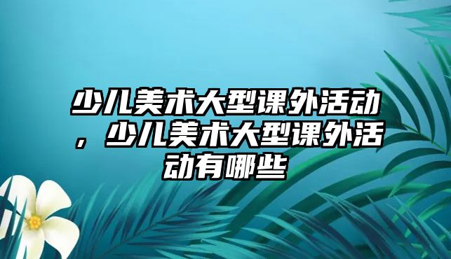 少兒美術大型課外活動，少兒美術大型課外活動有哪些