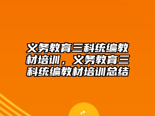 義務(wù)教育三科統(tǒng)編教材培訓(xùn)，義務(wù)教育三科統(tǒng)編教材培訓(xùn)總結(jié)