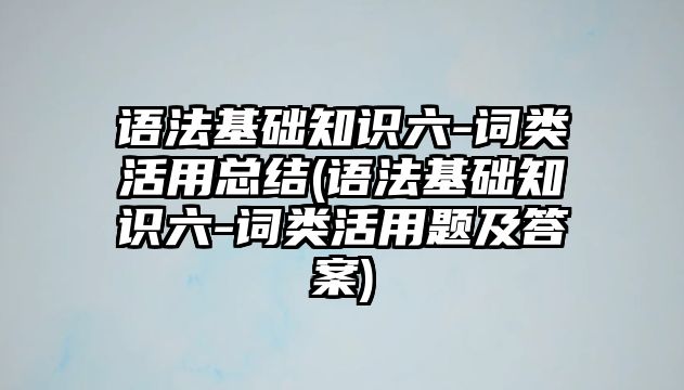 語法基礎知識六-詞類活用總結(語法基礎知識六-詞類活用題及答案)