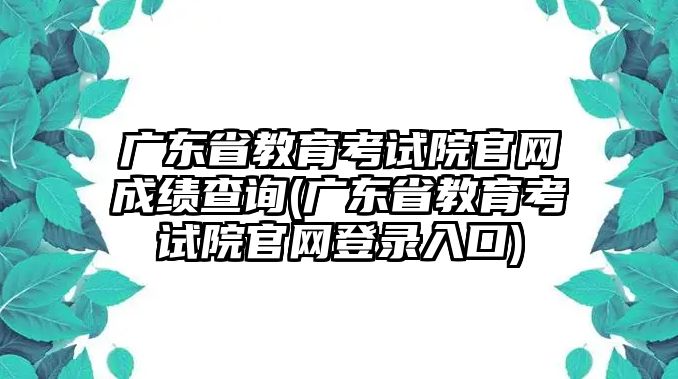 廣東省教育考試院官網(wǎng)成績查詢(廣東省教育考試院官網(wǎng)登錄入口)