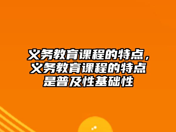 義務教育課程的特點，義務教育課程的特點是普及性基礎性