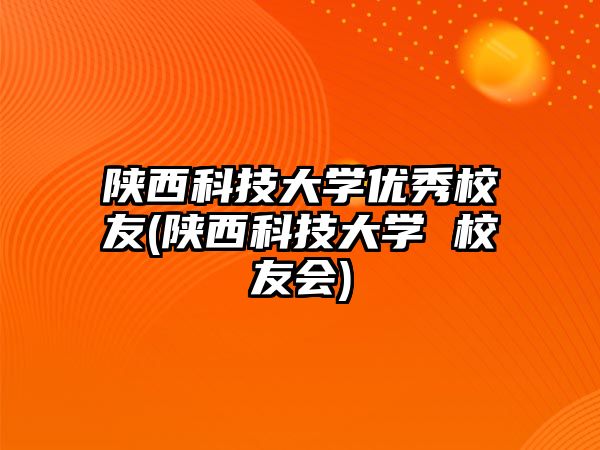 陜西科技大學(xué)優(yōu)秀校友(陜西科技大學(xué) 校友會(huì))