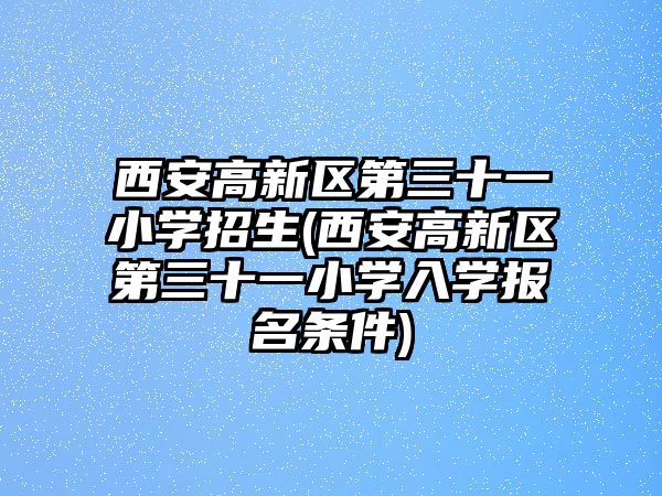 西安高新區(qū)第三十一小學(xué)招生(西安高新區(qū)第三十一小學(xué)入學(xué)報名條件)