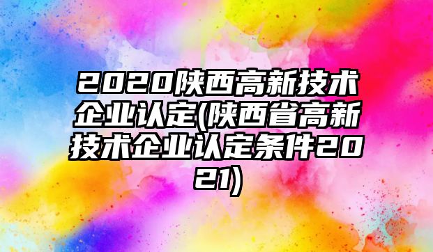 2020陜西高新技術(shù)企業(yè)認(rèn)定(陜西省高新技術(shù)企業(yè)認(rèn)定條件2021)