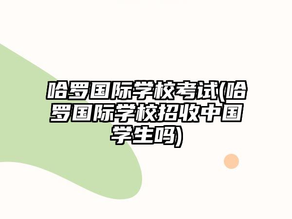 哈羅國際學(xué)?？荚?哈羅國際學(xué)校招收中國學(xué)生嗎)