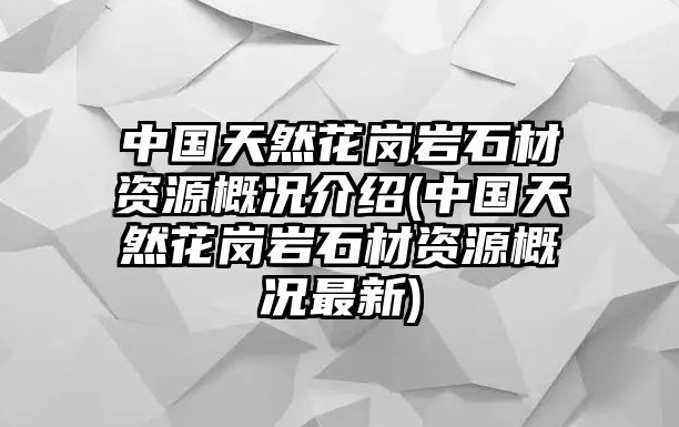 中國(guó)天然花崗巖石材資源概況介紹(中國(guó)天然花崗巖石材資源概況最新)