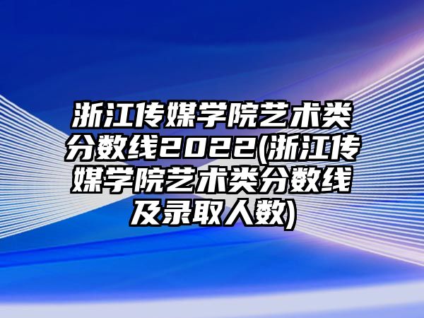 浙江傳媒學(xué)院藝術(shù)類分?jǐn)?shù)線2022(浙江傳媒學(xué)院藝術(shù)類分?jǐn)?shù)線及錄取人數(shù))