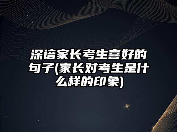 深諳家長(zhǎng)考生喜好的句子(家長(zhǎng)對(duì)考生是什么樣的印象)