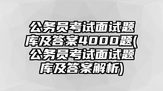 公務(wù)員考試面試題庫及答案4000題(公務(wù)員考試面試題庫及答案解析)