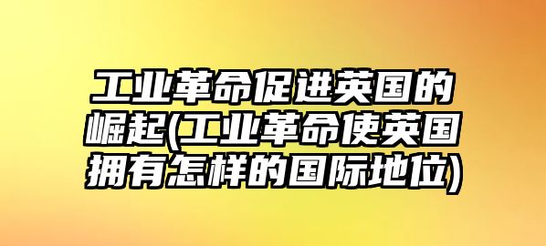 工業(yè)革命促進(jìn)英國的崛起(工業(yè)革命使英國擁有怎樣的國際地位)