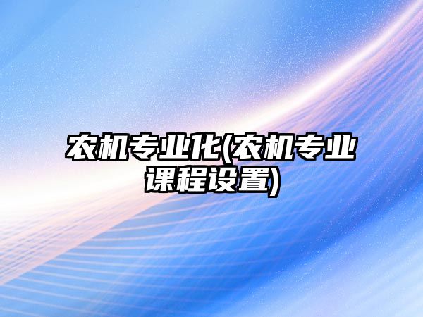 農(nóng)機專業(yè)化(農(nóng)機專業(yè)課程設(shè)置)