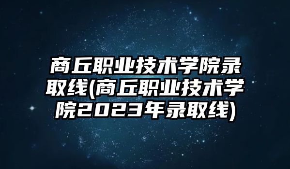 商丘職業(yè)技術(shù)學院錄取線(商丘職業(yè)技術(shù)學院2023年錄取線)