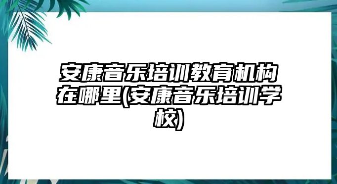 安康音樂培訓教育機構在哪里(安康音樂培訓學校)