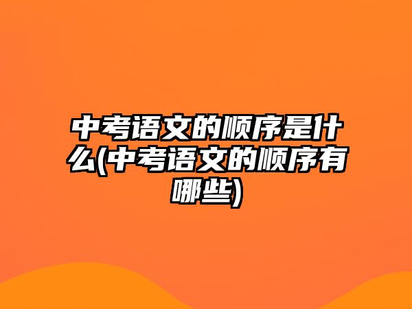 中考語文的順序是什么(中考語文的順序有哪些)