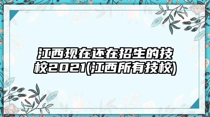 江西現(xiàn)在還在招生的技校2021(江西所有技校)