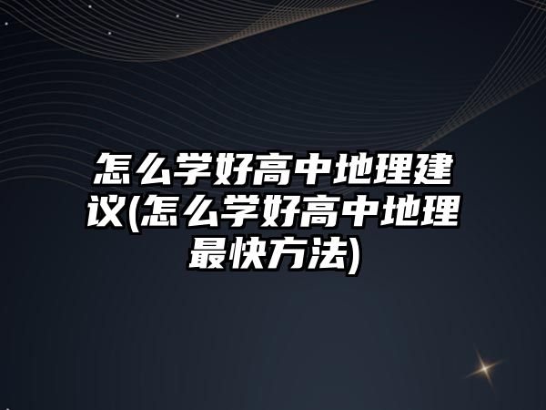 怎么學(xué)好高中地理建議(怎么學(xué)好高中地理最快方法)