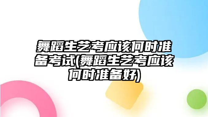 舞蹈生藝考應(yīng)該何時(shí)準(zhǔn)備考試(舞蹈生藝考應(yīng)該何時(shí)準(zhǔn)備好)