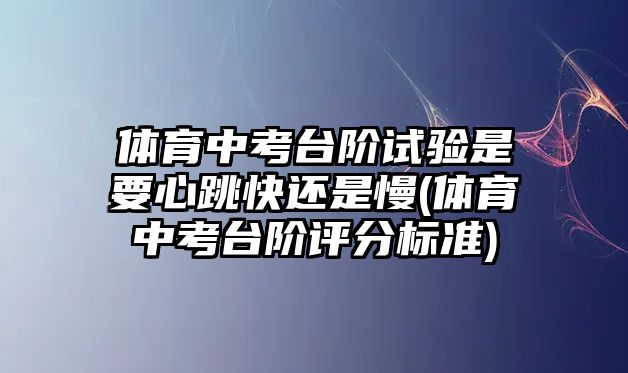 體育中考臺(tái)階試驗(yàn)是要心跳快還是慢(體育中考臺(tái)階評(píng)分標(biāo)準(zhǔn))