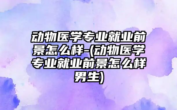 動物醫(yī)學(xué)專業(yè)就業(yè)前景怎么樣-(動物醫(yī)學(xué)專業(yè)就業(yè)前景怎么樣男生)