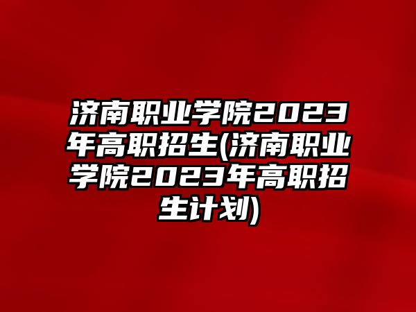 濟南職業(yè)學(xué)院2023年高職招生(濟南職業(yè)學(xué)院2023年高職招生計劃)